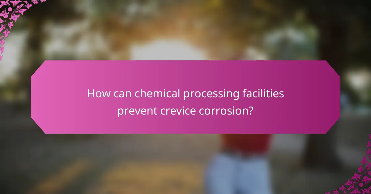 How can chemical processing facilities prevent crevice corrosion?
