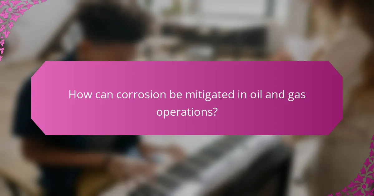 How can corrosion be mitigated in oil and gas operations?