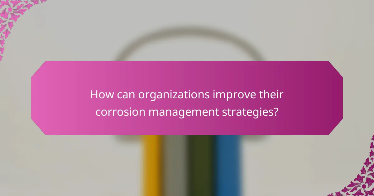 How can organizations improve their corrosion management strategies?