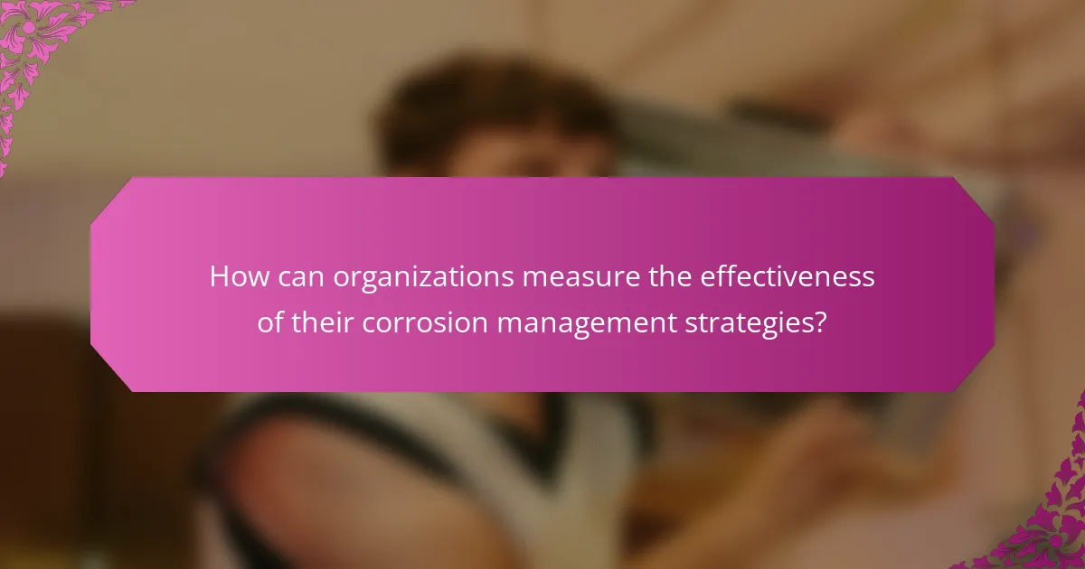 How can organizations measure the effectiveness of their corrosion management strategies?