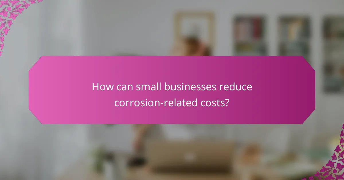 How can small businesses reduce corrosion-related costs?