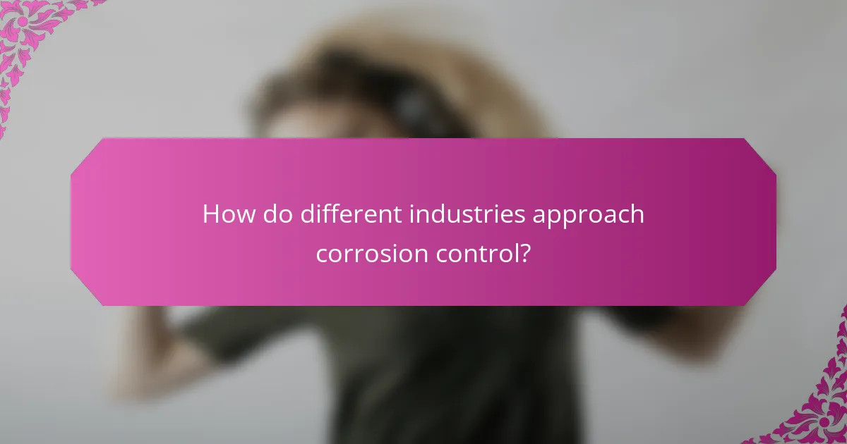 How do different industries approach corrosion control?