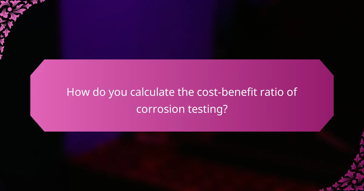 How do you calculate the cost-benefit ratio of corrosion testing?