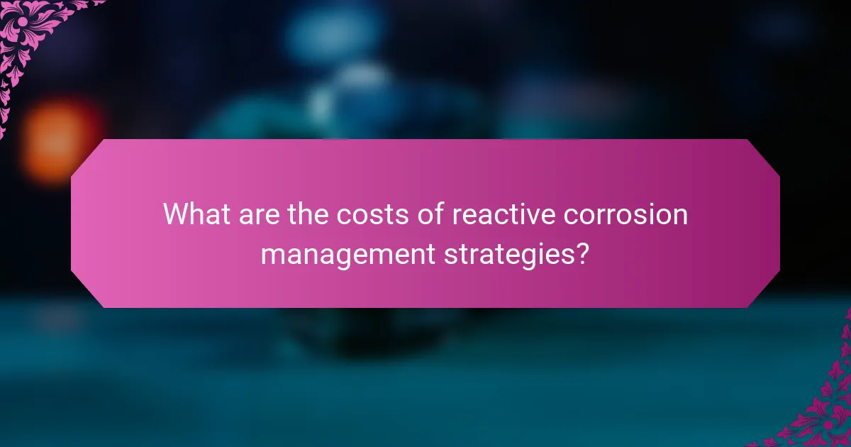 What are the costs of reactive corrosion management strategies?