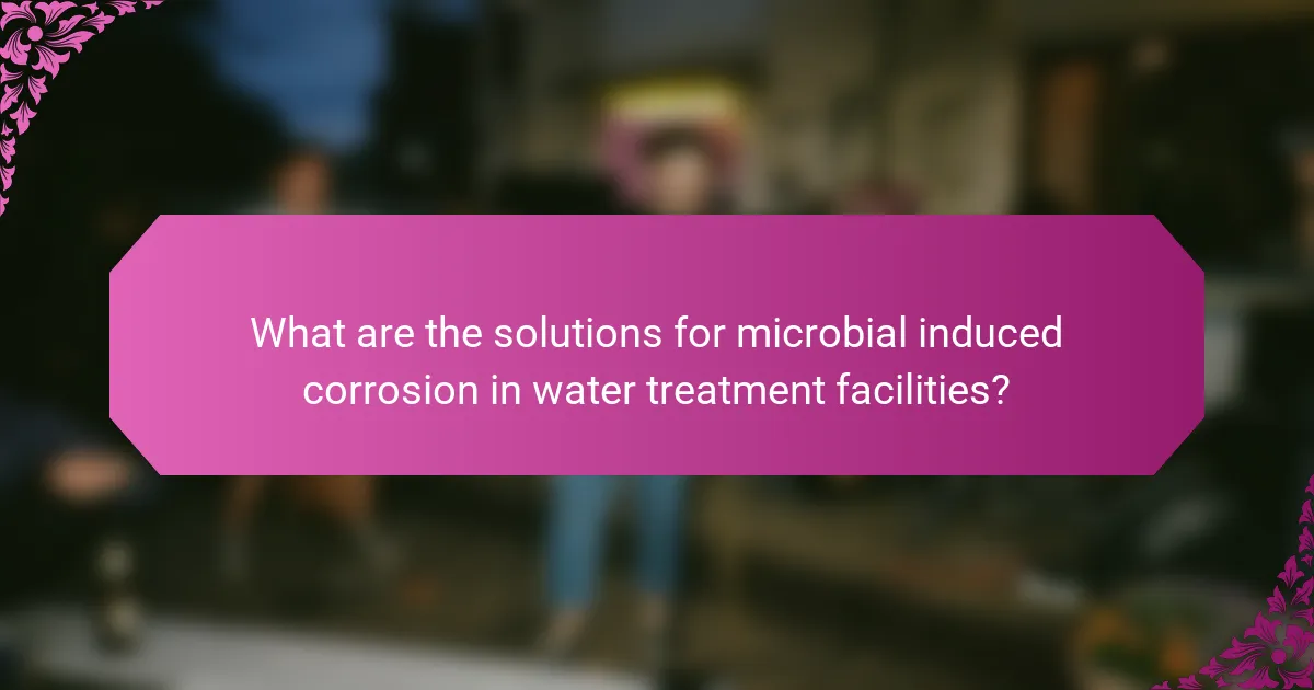 What are the solutions for microbial induced corrosion in water treatment facilities?