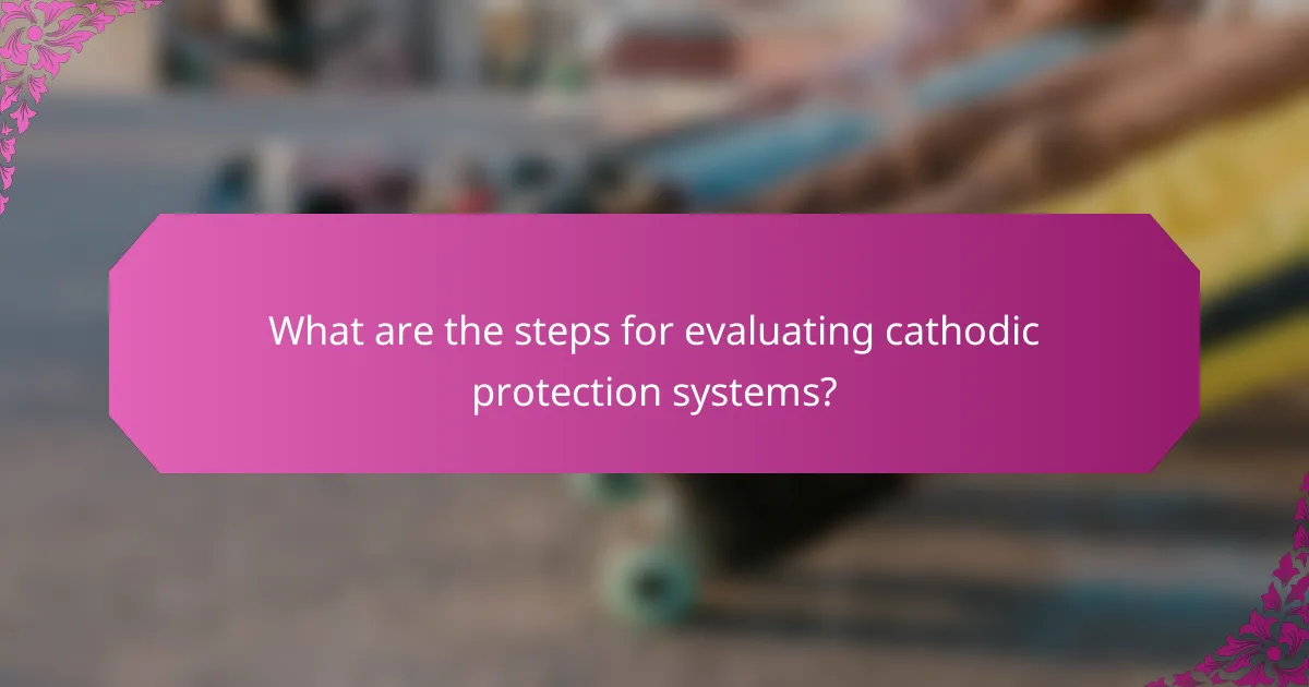 What are the steps for evaluating cathodic protection systems?