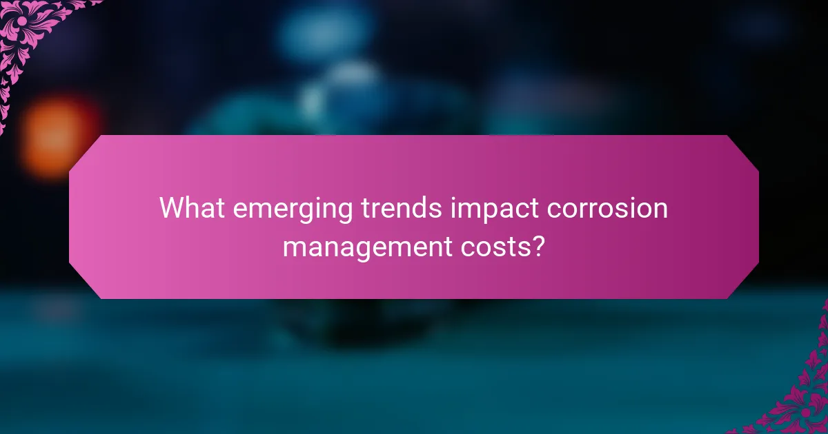 What emerging trends impact corrosion management costs?